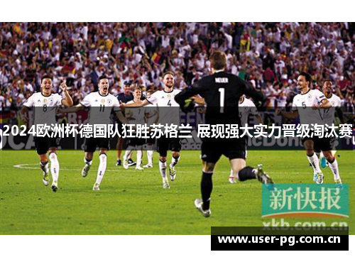 2024欧洲杯德国队狂胜苏格兰 展现强大实力晋级淘汰赛 2024欧洲杯德国队狂胜苏格兰 展现强大实力晋级淘汰赛