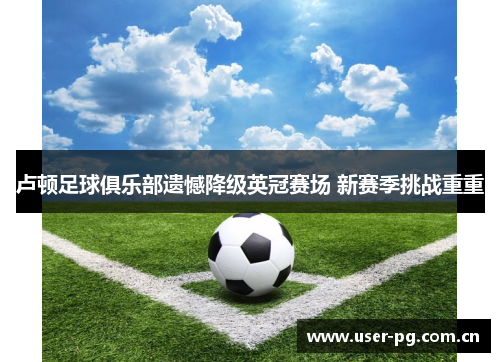卢顿足球俱乐部遗憾降级英冠赛场 新赛季挑战重重 卢顿足球俱乐部遗憾降级英冠赛场 新赛季挑战重重