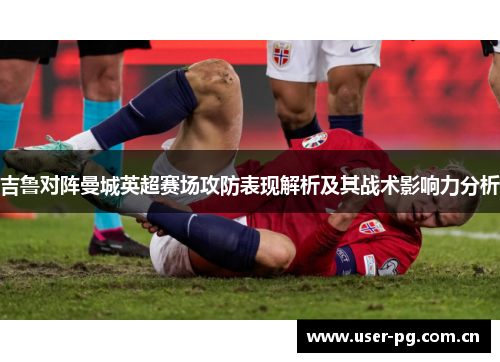 吉鲁对阵曼城英超赛场攻防表现解析及其战术影响力分析 吉鲁对阵曼城英超赛场攻防表现解析及其战术影响力分析