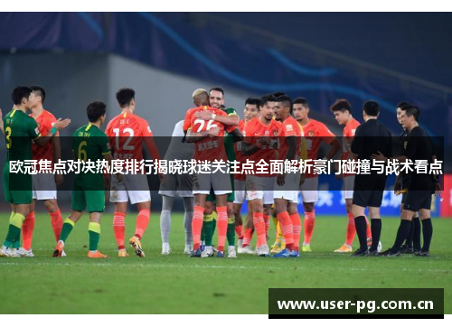 欧冠焦点对决热度排行揭晓球迷关注点全面解析豪门碰撞与战术看点 欧冠焦点对决热度排行揭晓球迷关注点全面解析豪门碰撞与战术看点