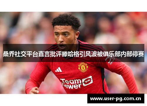 桑乔社交平台直言批评滕哈格引风波被俱乐部内部停赛 桑乔社交平台直言批评滕哈格引风波被俱乐部内部停赛